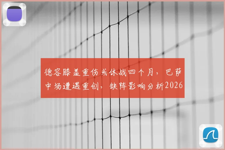 德容膝盖重伤或休战四个月，巴萨中场遭遇重创，缺阵影响分析2026