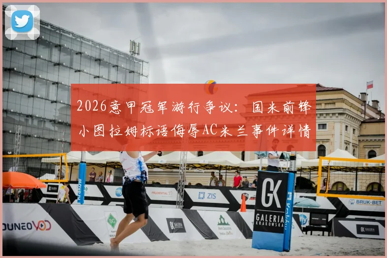 2026意甲冠军游行争议:国米前锋小图拉姆标语侮辱AC米兰事件详情,意足协调查进展及可能处罚解读