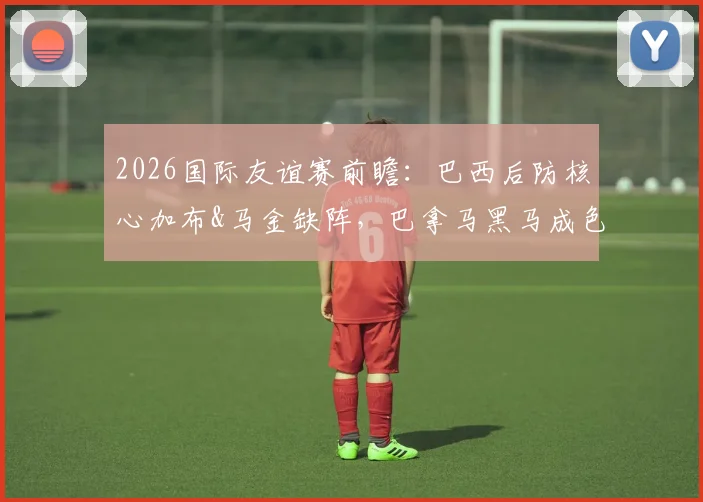 2026国际友谊赛前瞻:巴西后防核心加布&马金缺阵,巴拿马黑马成色几何?答案即将揭晓