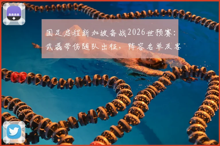 国足启程新加坡备战2026世预赛：武磊带伤随队出征，阵容名单及客场取胜关键分析