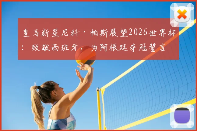 皇马新星尼科·帕斯展望2026世界杯:致敬西班牙,为阿根廷夺冠誓言倾其所有