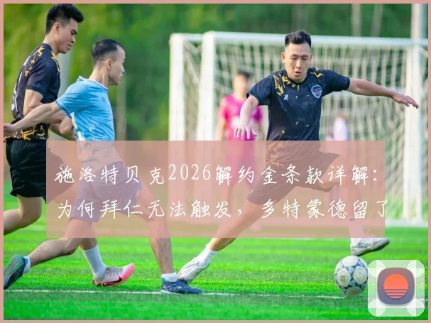 施洛特贝克2026解约金条款详解：为何拜仁无法触发，多特蒙德留了一手？