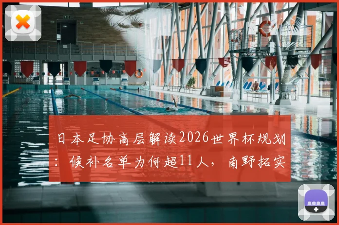 日本足协高层解读2026世界杯规划：候补名单为何超11人，南野拓实的关键导师角色