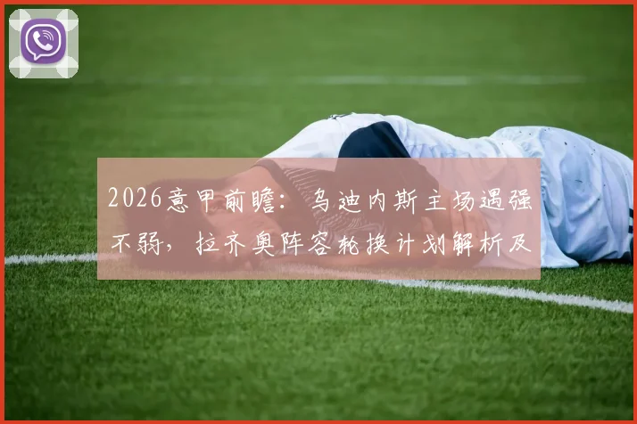 2026意甲前瞻:乌迪内斯主场遇强不弱,拉齐奥阵容轮换计划解析及比赛胜负关键点