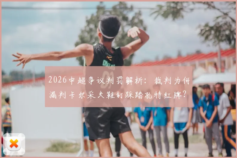 2026中超争议判罚解析：裁判为何漏判卡尔采夫鞋钉踩踏孔特红牌？附犯规规则与申诉流程