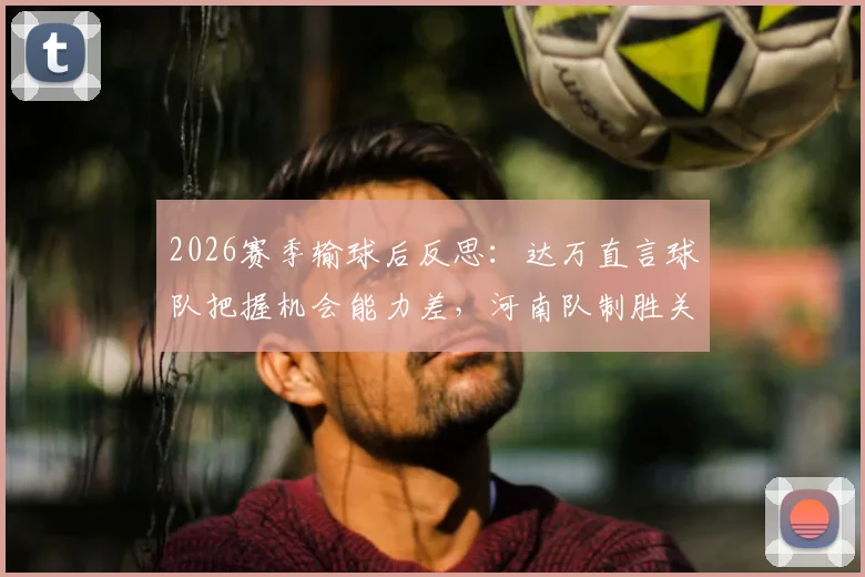2026赛季输球后反思：达万直言球队把握机会能力差，河南队制胜关键在哪？实战提升射门效率指南