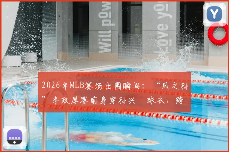 2026年MLB赛场出圈瞬间:“风之孙”李政厚赛前身穿孙兴慜球衣,跨界支持韩国队引热议