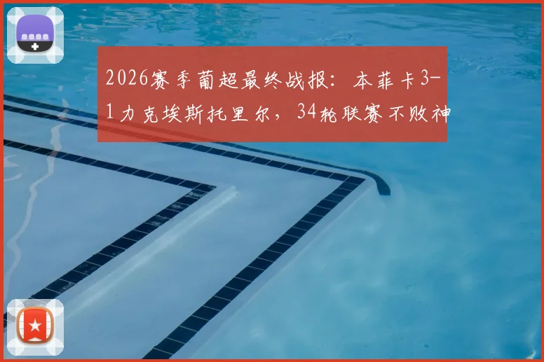 2026赛季葡超最终战报：本菲卡3-1力克埃斯托里尔，34轮联赛不败神话锁定季军席位