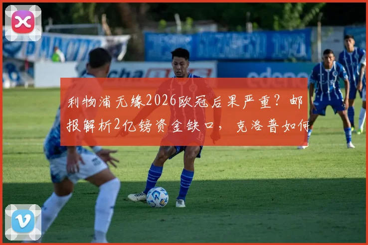 利物浦无缘2026欧冠后果严重?邮报解析2亿镑资金缺口,克洛普如何应对