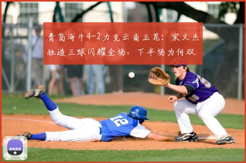 青岛海牛4-2力克云南玉昆：宋文杰独造三球闪耀全场，下半场为何双方哑火？