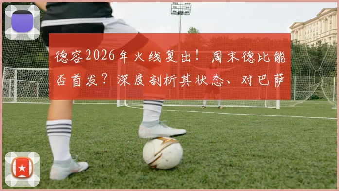 德容2026年火线复出!周末德比能否首发?深度剖析其状态、对巴萨中场的战术影响及可能的上场时间