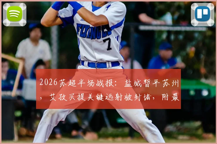 2026苏超半场战报：盐城暂平苏州，艾孜买提关键远射被封堵，附最新积分榜与赛程前瞻