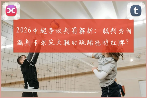 2026中超争议判罚解析:裁判为何漏判卡尔采夫鞋钉踩踏孔特红牌?附犯规规则与申诉流程