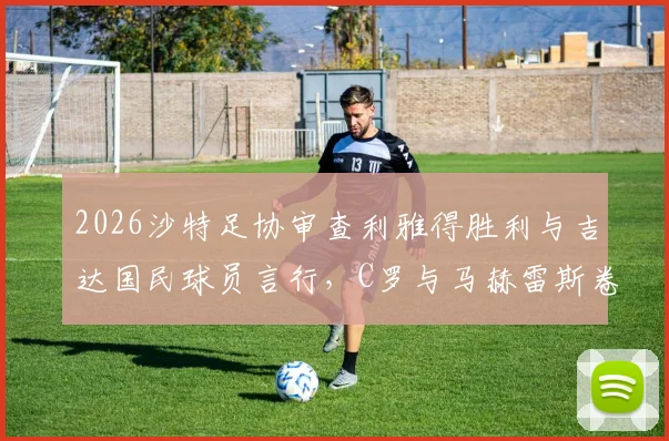 2026沙特足协审查利雅得胜利与吉达国民球员言行,C罗与马赫雷斯卷入风波始末解读