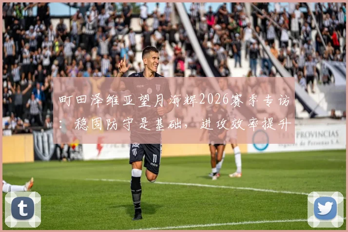 町田泽维亚望月海辉2026赛季专访：稳固防守是基础，进攻效率提升才是赢球关键