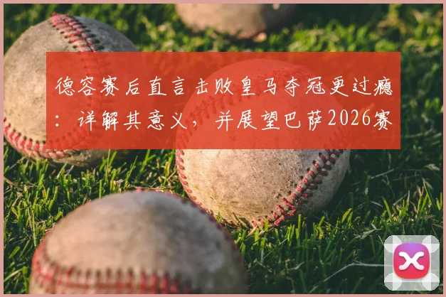 德容赛后直言击败皇马夺冠更过瘾:详解其意义,并展望巴萨2026赛季冲击欧冠冠军之路