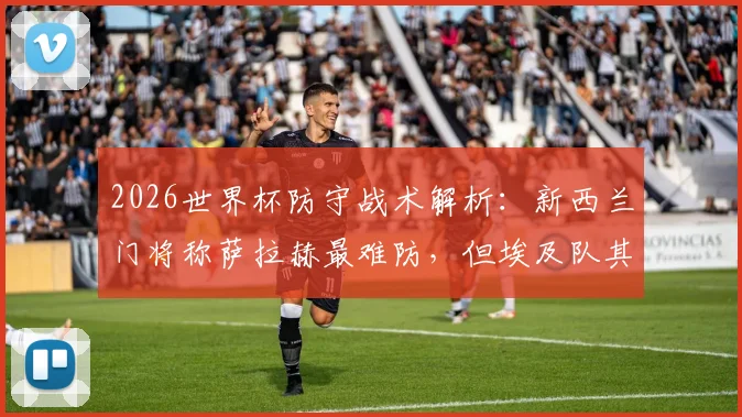 2026世界杯防守战术解析：新西兰门将称萨拉赫最难防，但埃及队其他攻击手同样致命