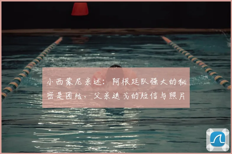 小西蒙尼亲述:阿根廷队强大的秘密是团结,父亲迭戈的短信与照片是力量源泉,展望2026征程