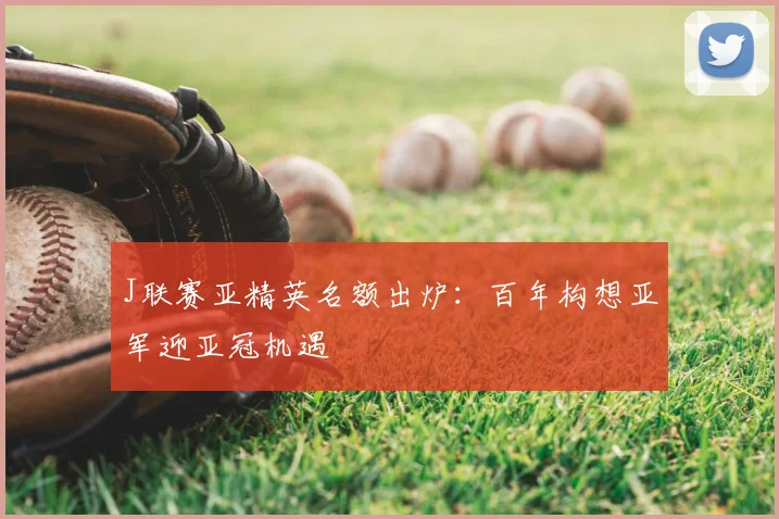 J联赛亚精英名额出炉：百年构想亚军迎亚冠机遇
