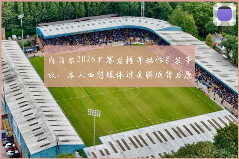 内马尔2026年赛后捂耳动作引发争议，本人回怼媒体过度解读背后原因
