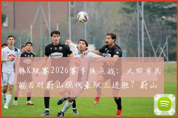 韩K联赛2026赛季焦点战：大田市民能否对蔚山现代豪取三连胜？蔚山前锋亚戈状态火热成关键