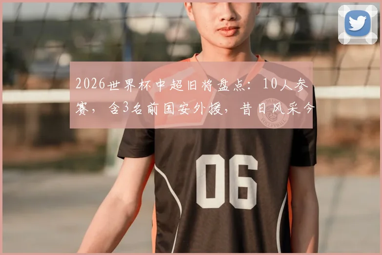 2026世界杯中超旧将盘点：10人参赛，含3名前国安外援，昔日风采今何在？