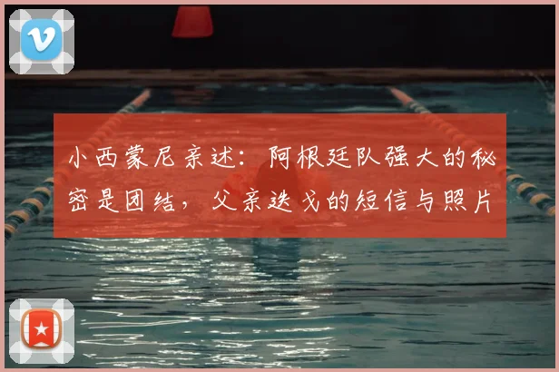 小西蒙尼亲述：阿根廷队强大的秘密是团结，父亲迭戈的短信与照片是力量源泉，展望2026征程