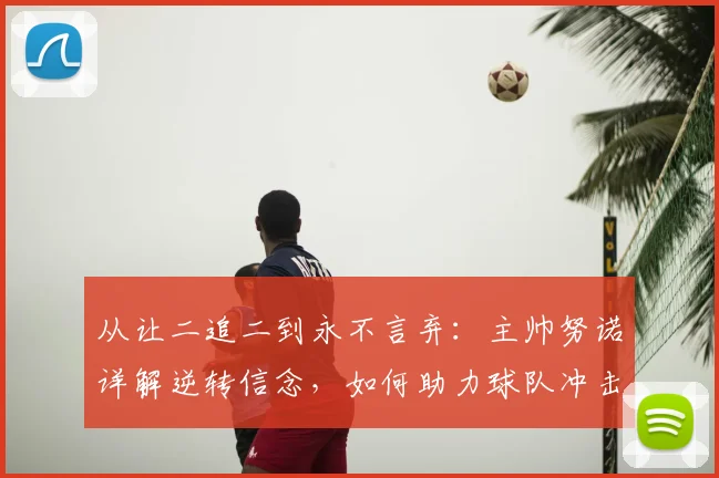 从让二追二到永不言弃：主帅努诺详解逆转信念，如何助力球队冲击2026赛季目标