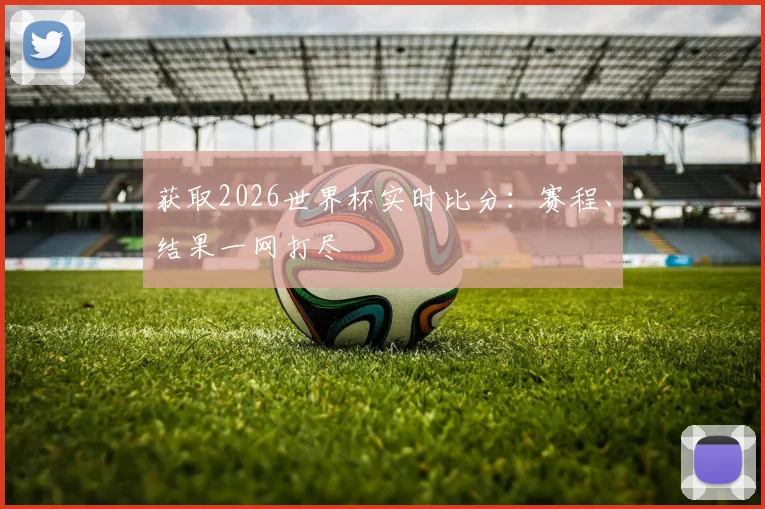 获取2026世界杯实时比分:赛程、结果一网打尽