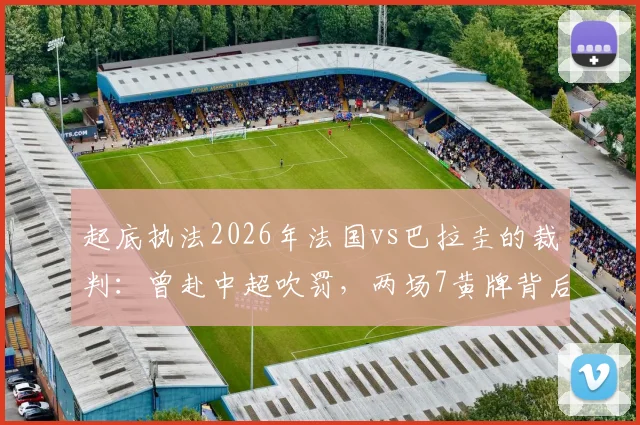 起底执法2026年法国vs巴拉圭的裁判:曾赴中超吹罚,两场7黄牌背后的尺度解读