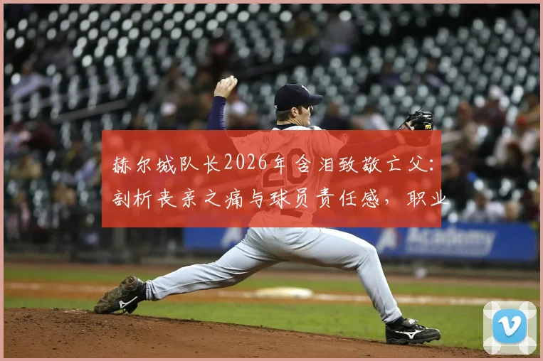 赫尔城队长2026年含泪致敬亡父：剖析丧亲之痛与球员责任感，职业运动员如何走出心理困境