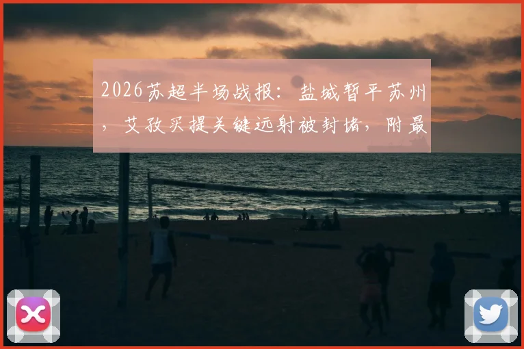 2026苏超半场战报：盐城暂平苏州，艾孜买提关键远射被封堵，附最新积分榜与赛程前瞻