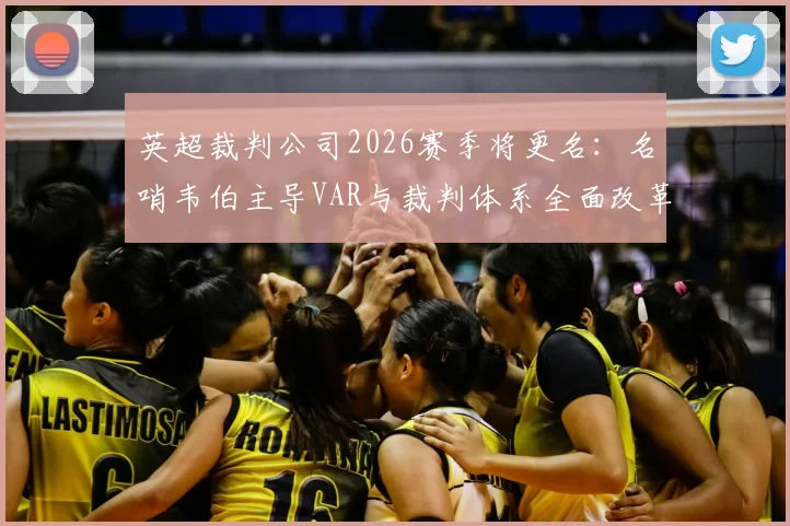 英超裁判公司2026赛季将更名：名哨韦伯主导VAR与裁判体系全面改革，详解新名称与具体措施