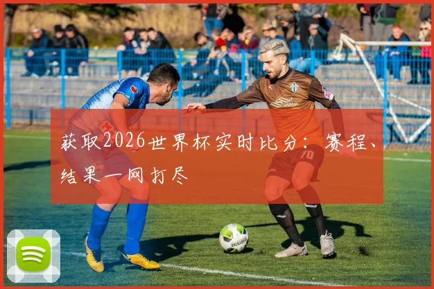 获取2026世界杯实时比分：赛程、结果一网打尽